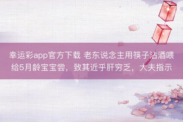 幸运彩app官方下载 老东说念主用筷子沾酒喂给5月龄宝宝尝，致其近乎肝穷乏，大夫指示