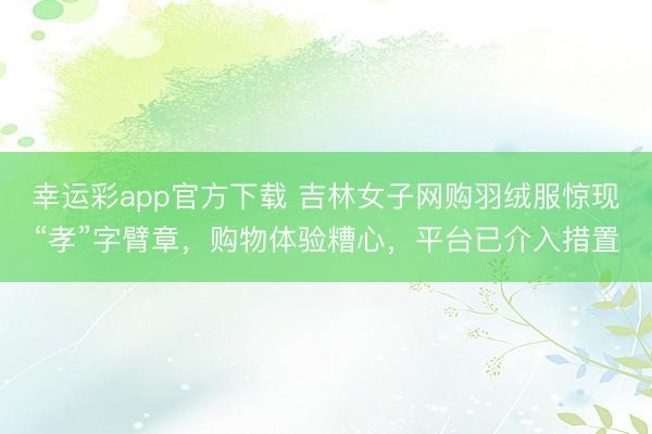 幸运彩app官方下载 吉林女子网购羽绒服惊现“孝”字臂章，购物体验糟心，平台已介入措置