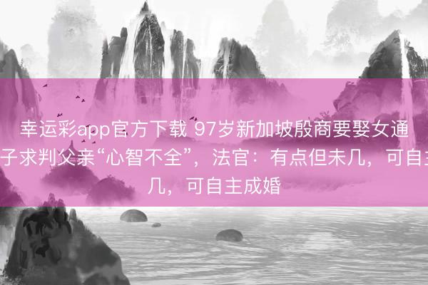 幸运彩app官方下载 97岁新加坡殷商要娶女通知! 次子求判父亲“心智不全”，法官：有点但未几，可自主成婚