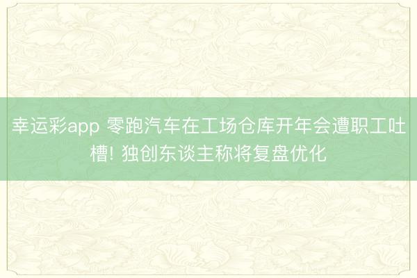 幸运彩app 零跑汽车在工场仓库开年会遭职工吐槽! 独创东谈主称将复盘优化