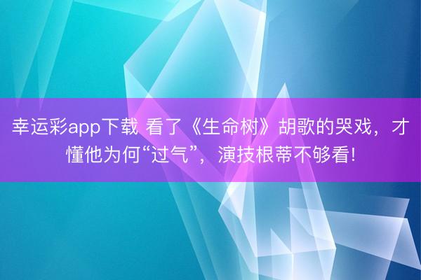 幸运彩app下载 看了《生命树》胡歌的哭戏,才懂他为何“过气”,演技根蒂不够看!