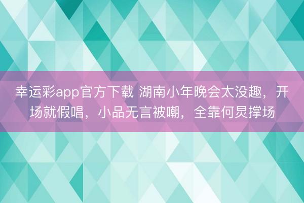 幸运彩app官方下载 湖南小年晚会太没趣，开场就假唱，小品无言被嘲，全靠何炅撑场
