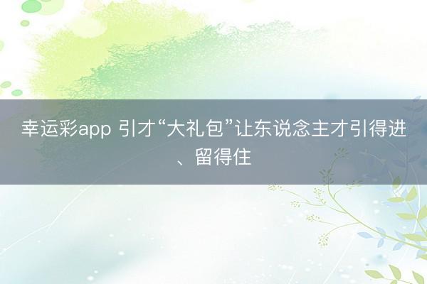 幸运彩app 引才“大礼包”让东说念主才引得进、留得住