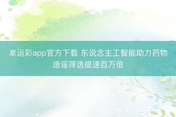 幸运彩app官方下载 东说念主工智能助力药物造谣筛选提速百万倍