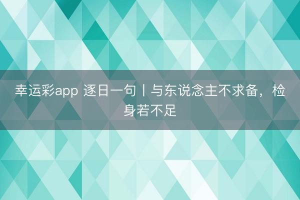 幸运彩app 逐日一句丨与东说念主不求备,检身若不足