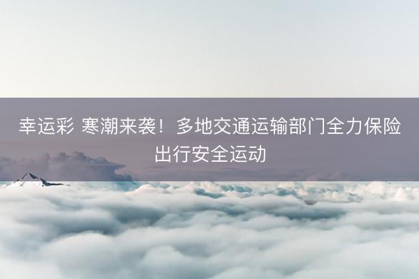 幸运彩 寒潮来袭！多地交通运输部门全力保险出行安全运动