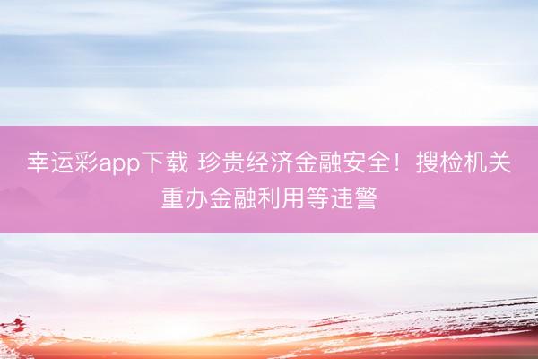 幸运彩app下载 珍贵经济金融安全!搜检机关重办金融利用等违警