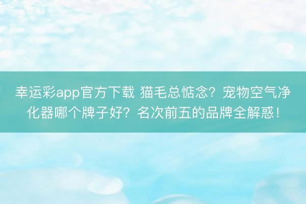 幸运彩app官方下载 猫毛总惦念?宠物空气净化器哪个牌子好?名次前五的品牌全解惑!