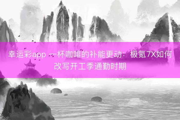 幸运彩app 一杯咖啡的补能更动：极氪7X如何改写开工季通勤时期