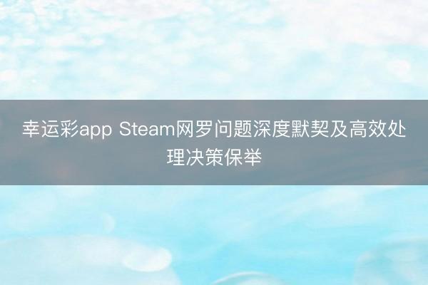 幸运彩app Steam网罗问题深度默契及高效处理决策保举