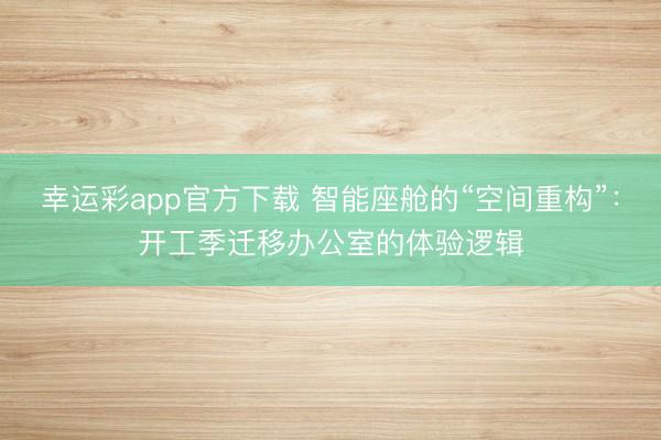幸运彩app官方下载 智能座舱的“空间重构”:开工季迁移办公室的体验逻辑