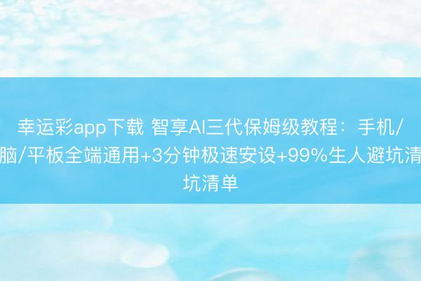 幸运彩app下载 智享AI三代保姆级教程：手机/电脑/平板全端通用+3分钟极速安设+99%生人避坑清单