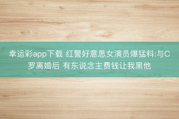 幸运彩app下载 红警好意思女演员爆猛料:与C罗离婚后 有东说念主费钱让我黑他