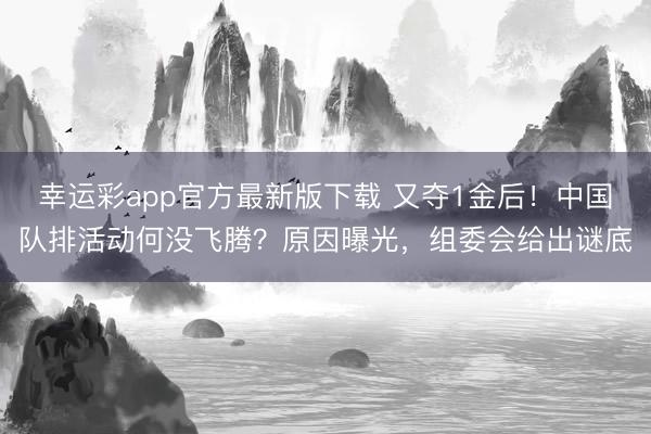 幸运彩app官方最新版下载 又夺1金后！中国队排活动何没飞腾？原因曝光，组委会给出谜底