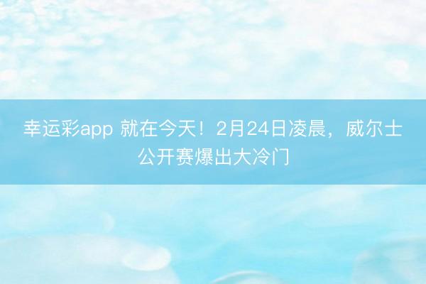 幸运彩app 就在今天！2月24日凌晨，威尔士公开赛爆出大冷门