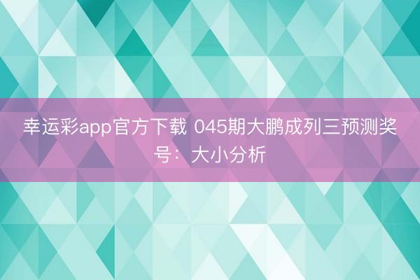 幸运彩app官方下载 045期大鹏成列三预测奖号：大小分析