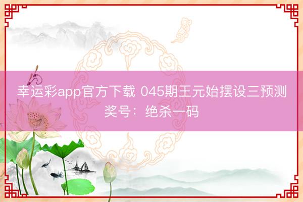 幸运彩app官方下载 045期王元始摆设三预测奖号：绝杀一码