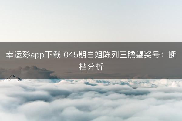 幸运彩app下载 045期白姐陈列三瞻望奖号:断档分析