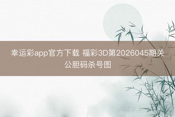 幸运彩app官方下载 福彩3D第2026045期关公胆码杀号图