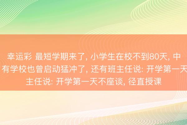 幸运彩 最短学期来了， 小学生在校不到80天， 中高考生不到70天! 有学校也曾启动猛冲了， 还有班主任说: 开学第一天不座谈， 径直授课