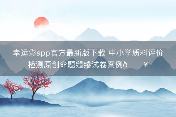 幸运彩app官方最新版下载 中小学质料评价检测原创命题缱绻试卷案例🔥