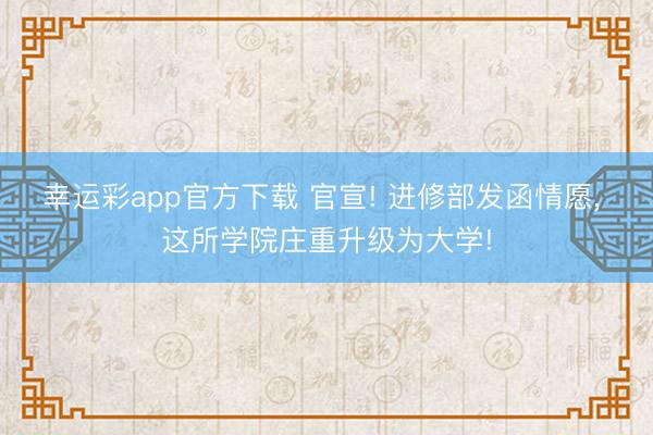 幸运彩app官方下载 官宣! 进修部发函情愿， 这所学院庄重升级为大学!
