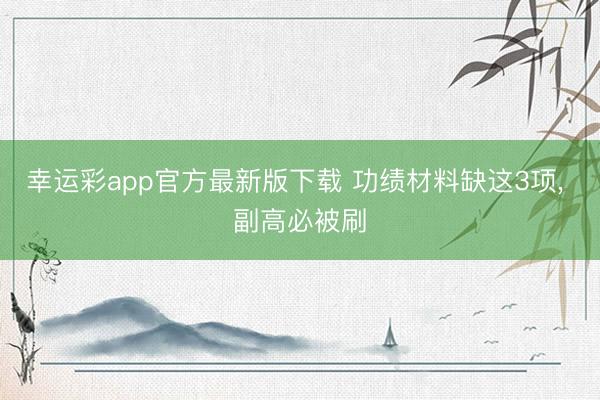 幸运彩app官方最新版下载 功绩材料缺这3项， 副高必被刷