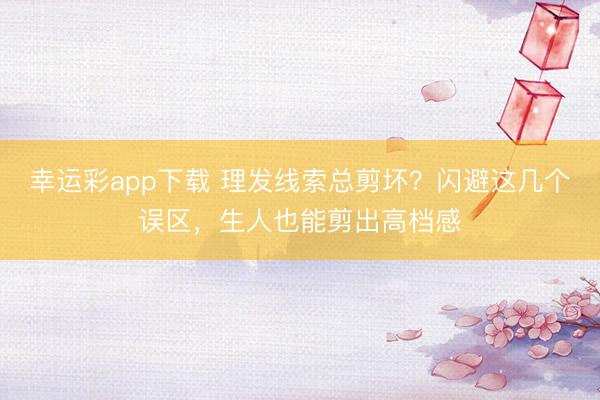 幸运彩app下载 理发线索总剪坏?闪避这几个误区,生人也能剪出高档感