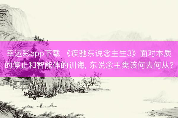 幸运彩app下载 《疾驰东说念主生3》面对本质的停止和智能体的训诲， 东说念主类该何去何从?