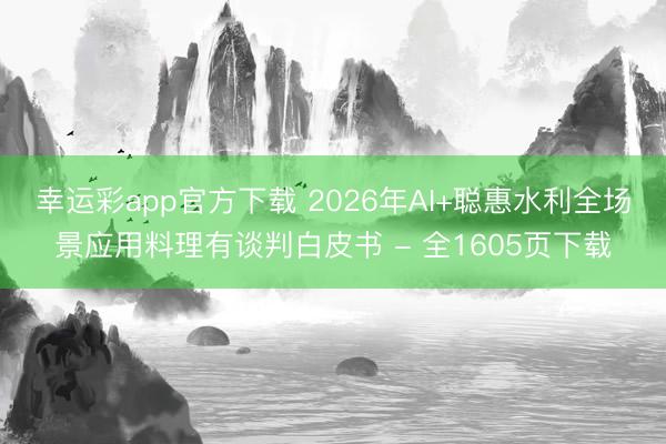 幸运彩app官方下载 2026年AI+聪惠水利全场景应用料理有谈判白皮书 - 全1605页下载