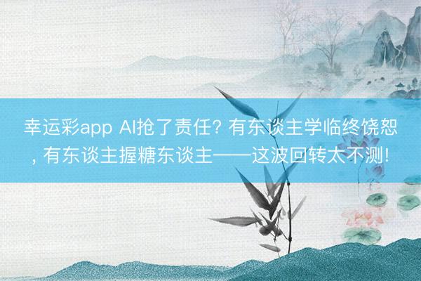 幸运彩app AI抢了责任? 有东谈主学临终饶恕， 有东谈主握糖东谈主——这波回转太不测!