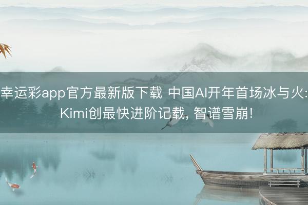 幸运彩app官方最新版下载 中国AI开年首场冰与火: Kimi创最快进阶记载， 智谱雪崩!