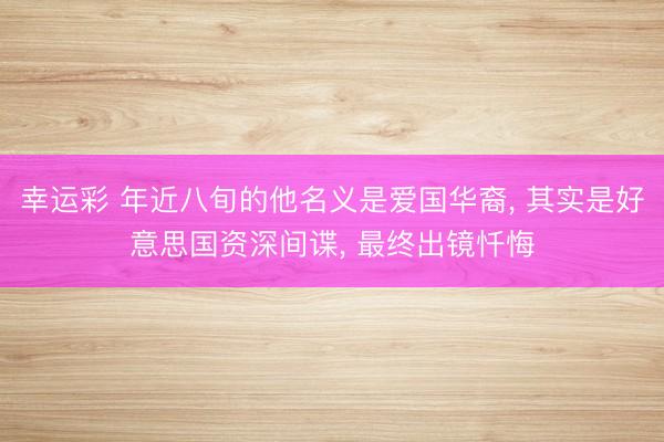幸运彩 年近八旬的他名义是爱国华裔， 其实是好意思国资深间谍， 最终出镜忏悔