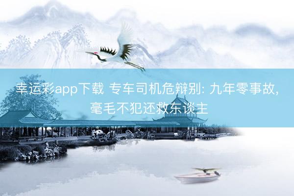 幸运彩app下载 专车司机危辩别: 九年零事故， 毫毛不犯还救东谈主