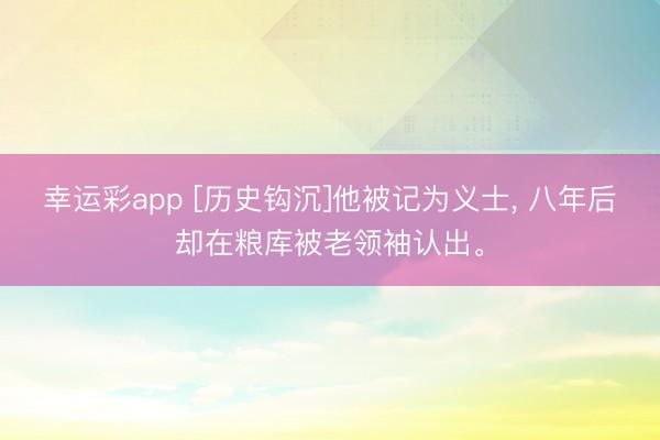 幸运彩app [历史钩沉]他被记为义士， 八年后却在粮库被老领袖认出。