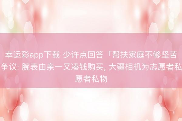 幸运彩app下载 少许点回答「帮扶家庭不够坚苦」争议: 腕表由亲一又凑钱购买， 大疆相机为志愿者私物