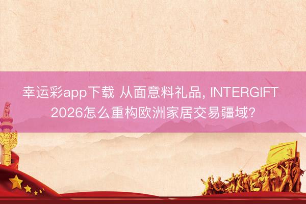 幸运彩app下载 从面意料礼品, INTERGIFT 2026怎么重构欧洲家居交易疆域?
