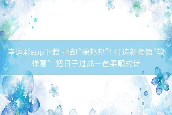 幸运彩app下载 拒却“硬邦邦”! 打造新登第“软禅意”: 把日子过成一首柔顺的诗