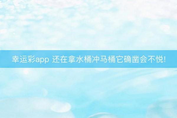 幸运彩app 还在拿水桶冲马桶它确凿会不悦!