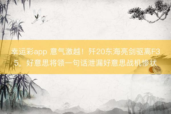 幸运彩app 意气激越！歼20东海亮剑驱离F35，好意思将领一句话泄漏好意思战机惨状