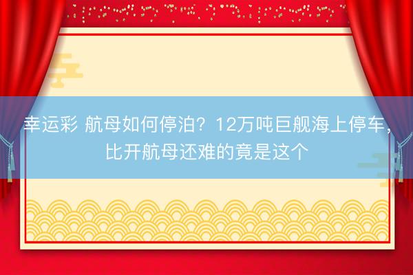 幸运彩 航母如何停泊?12万吨巨舰海上停车,比开航母还难的竟是这个