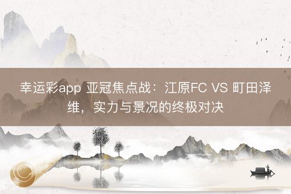幸运彩app 亚冠焦点战：江原FC VS 町田泽维，实力与景况的终极对决