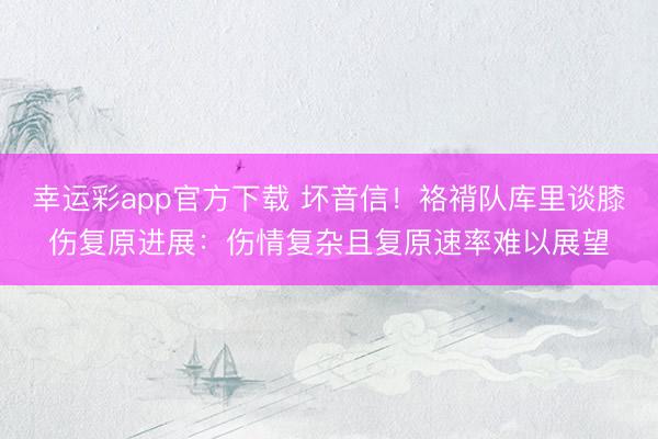 幸运彩app官方下载 坏音信！袼褙队库里谈膝伤复原进展：伤情复杂且复原速率难以展望