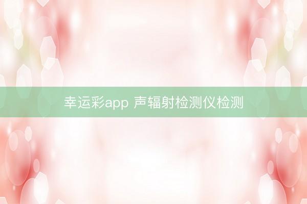 幸运彩app 声辐射检测仪检测