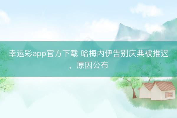 幸运彩app官方下载 哈梅内伊告别庆典被推迟,原因公布