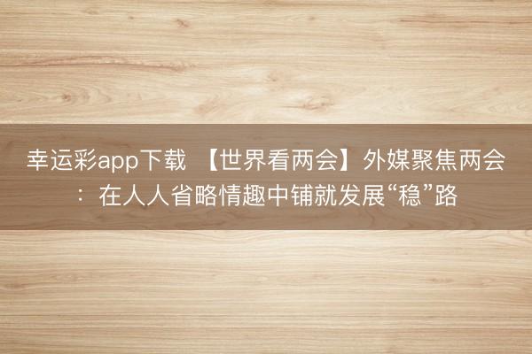 幸运彩app下载 【世界看两会】外媒聚焦两会：在人人省略情趣中铺就发展“稳”路