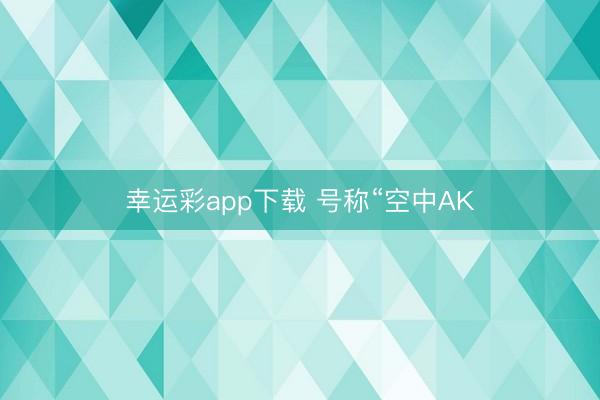 幸运彩app下载 号称“空中AK