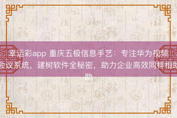 幸运彩app 重庆五极信息手艺：专注华为视频会议系统，建树软件全秘密，助力企业高效同样相助