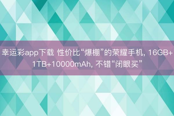 幸运彩app下载 性价比“爆棚”的荣耀手机, 16GB+1TB+10000mAh, 不错“闭眼买”