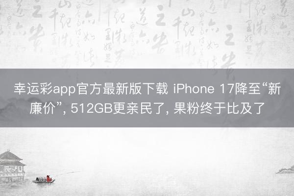 幸运彩app官方最新版下载 iPhone 17降至“新廉价”， 512GB更亲民了， 果粉终于比及了